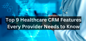 Top 9 Healthcare CRM Features Every Provider Needs to Know